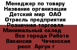 Менеджер по товару › Название организации ­ Детский мир, ОАО › Отрасль предприятия ­ Розничная торговля › Минимальный оклад ­ 25 000 - Все города Работа » Вакансии   . Чеченская респ.,Аргун г.